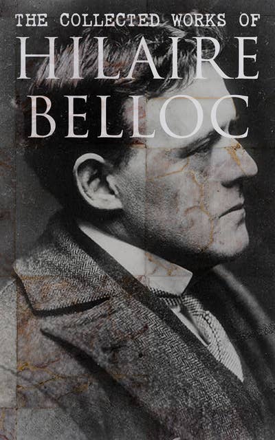 The Collected Works of Hilaire Belloc: Historical Books, Economy Studies, Essays, Fiction & Poetry