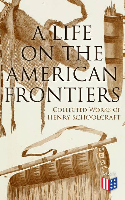 A Life on the American Frontiers: Collected Works of Henry Schoolcraft