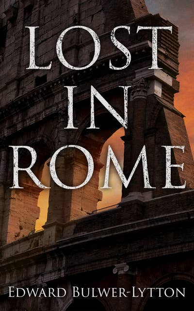 LOST IN ROME (Historical Novels: The Last Days of Pompeii & Rienzi, Last of the Roman Tribunes): Historical Novels: The Last Days of Pompeii & Rienzi, Last of the Roman Tribunes