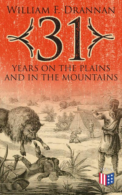 31 Years on the Plains and in the Mountains: An Authentic Record of a Life Time of Hunting, Trapping, Scouting and Fighting in the Far West