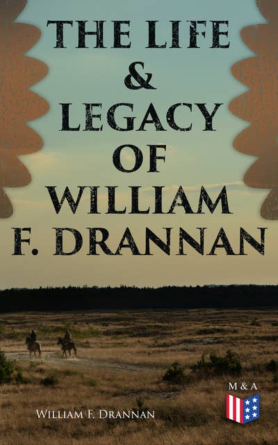The Life & Legacy of William F. Drannan: The Adventures in the Far West: 31 Years on the Plains and in the Mountains & Chief of Scouts