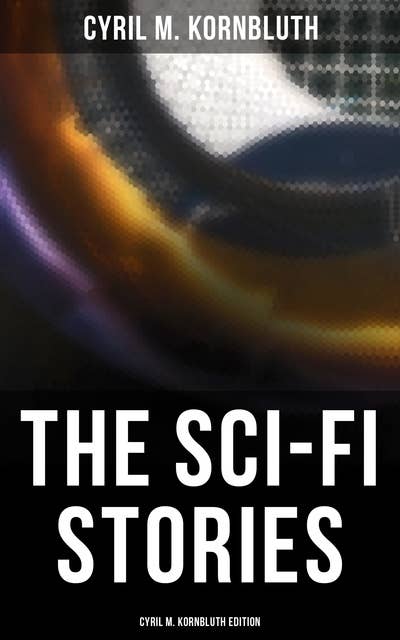 The Sci-Fi Stories - Cyril M. Kornbluth Edition: The Rocket of 1955, What Sorghum Says, The City in the Sofa, Dead Center!, The Perfect Invasion