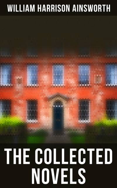 The Collected Novels: The Lancashire Witches, Rookwood, Jack Sheppard, The Tower of London, Guy Fawkes, Windsor Castle…
