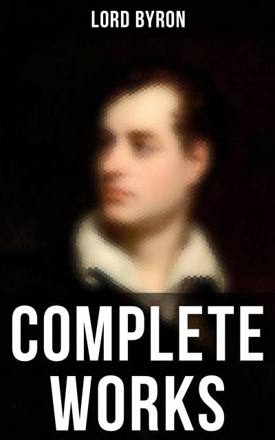 Complete Works: Poetry, Plays, Letters and Biographies: Don Juan, Childe Harold's Pilgrimage, Manfred, Cain…
