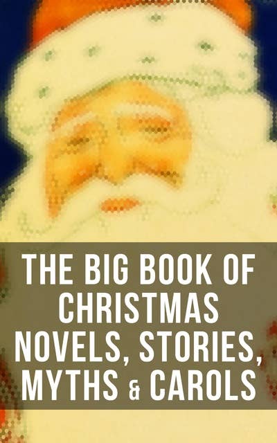 Cover for The Big Book of Christmas Novels, Stories, Myths & Carols: 450+ Titles in One Edition: A Christmas Carol, Little Women, Silent Night, The Gift of the Magi...
