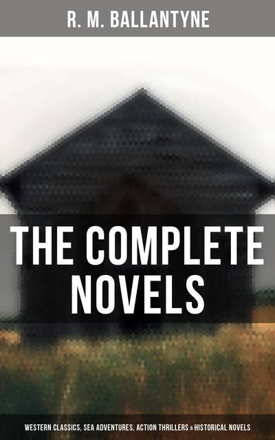 The Complete Novels: Western Classics, Sea Adventures, Action Thrillers & Historical Novels