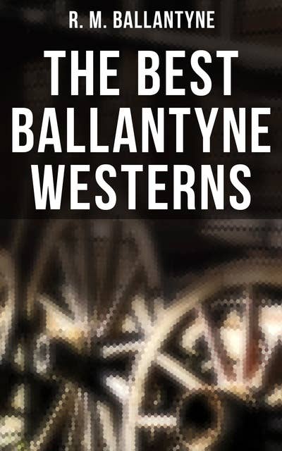 The Best Ballantyne Westerns: 15 Adventure Novels: The Young Fur Traders, The Wild Man of the West, Digging for Gold…