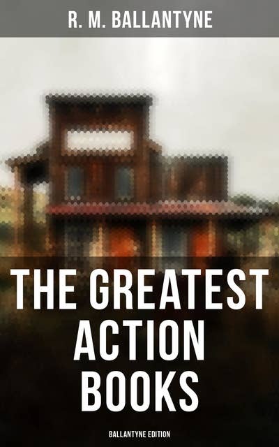 The Greatest Action Books - Ballantyne Edition: 80+ Western Novels, Sea Tales & Historical Thrillers: The Coral Island, The Young Fur Traders…