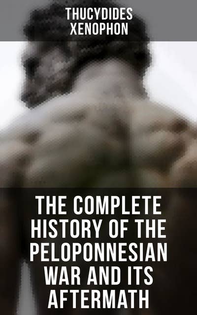 The Complete History of the Peloponnesian War and Its Aftermath: The History of the Peloponnesian War & Hellenica