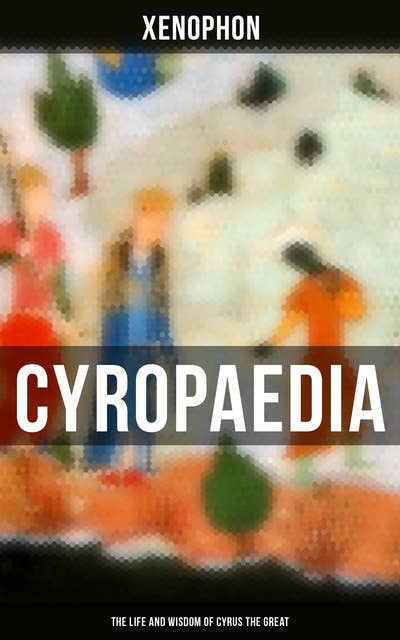 Cyropaedia - The Life and Wisdom of Cyrus the Great