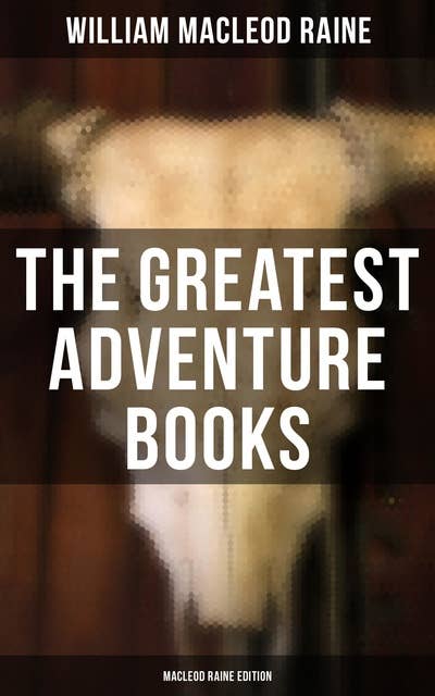 The Greatest Adventure Books - MacLeod Raine Edition: A Texas Ranger, Wyoming, Mavericks, The Highgrader, Yukon Trail, The Sheriff's Son, Tangled Trails…