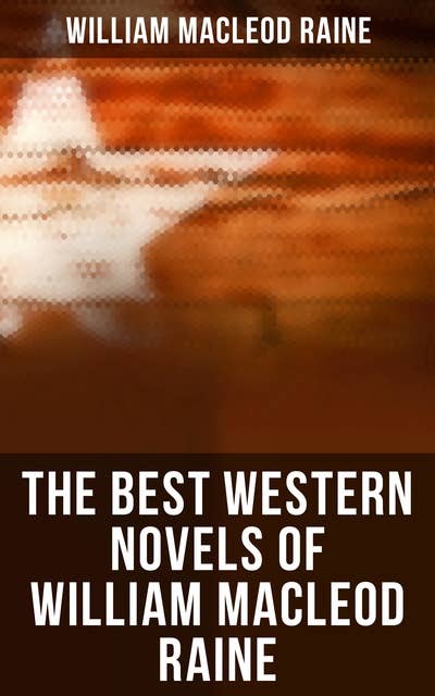 The Best Western Novels of William MacLeod Raine: A Texas Ranger, Brand Blotters, The Sheriff's Son, Wyoming, Mavericks, Yukon Trail, Tangled Trails…