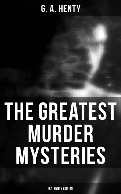 The Greatest Murder Mysteries - G.A. Henty Edition: A Search for a Secret, Dorothy's Double, The Curse of Carne's Hold, Colonel Thorndyke's Secret…