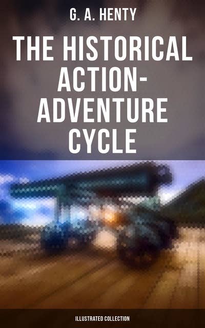 The Historical Action-Adventure Cycle (Illustrated Collection): 80+ Thriller & Action Adventure Novels: Out on the Pampas, The Young Buglers, True to the Old Flag…