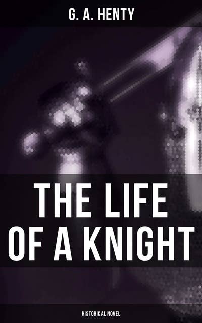 The Life of a Knight (Historical Novel): Historical Novels - Medieval Series: Winning His Spurs, St. George For England, At Agincourt…