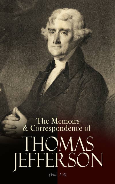 The Memoirs & Correspondence of Thomas Jefferson (Vol. 1-4): Including Other Papers