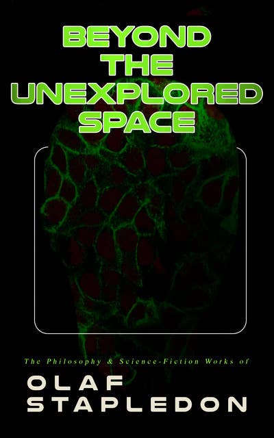 Beyond the Unexplored Space: The Philosophy & Science-Fiction Works of Olaf Stapledon: Star Maker, Last and First Men, Odd John, Sirius, The Flames, A Modern Theory of Ethics...