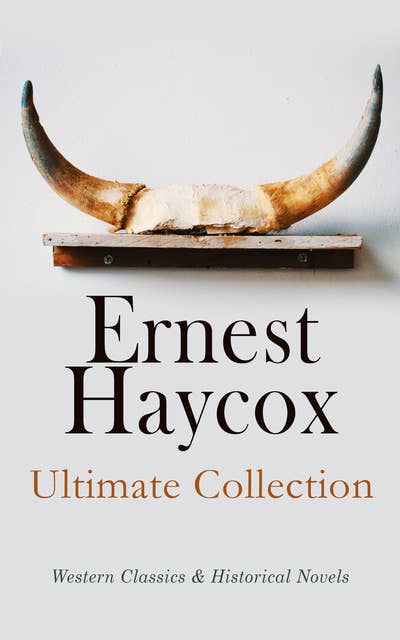 Ernest Haycox - Ultimate Collection: Western Classics & Historical Novels: Burnt Creek Stories, Murder on the Frontier, Trouble Shooter, Stories From the American Revolution