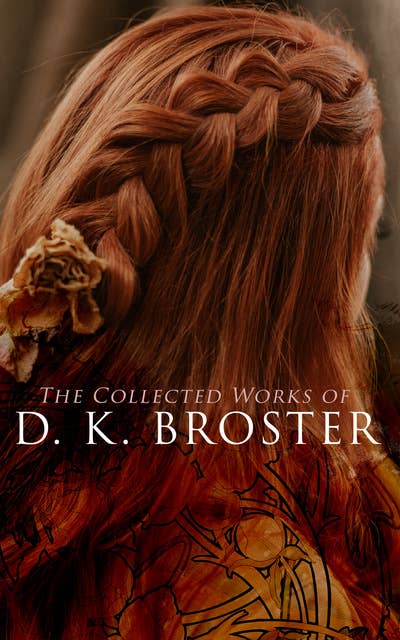 The Collected Works of D. K. Broster: Historical Novels, Victorian Romances & Short Stories