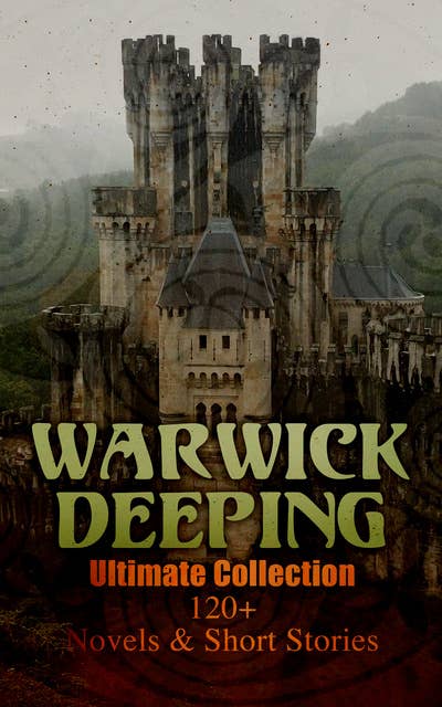 Warwick Deeping - Ultimate Collection: 120+ Novels & Short Stories: Sorrell and Son, Doomsday, Kitty, Sincerity, Uther and Igraine, Roper's Row, The Pride of Eve…