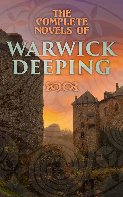The Complete Novels of Warwick Deeping: Historical Thrillers, Romance Classics, Action & Adventure Tales