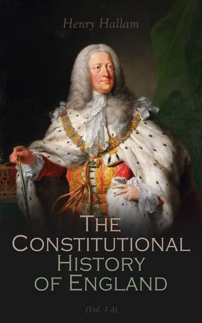 The Constitutional History of England, Henry VII to George II (Vol. 1-3): Complete Edition