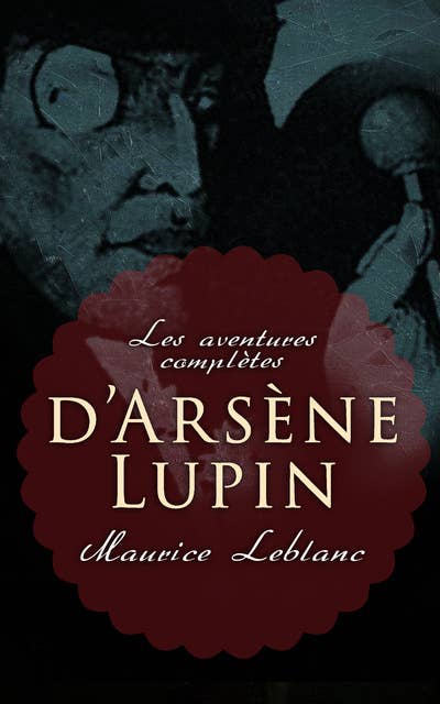 Les aventures complètes d'Arsène Lupin: 19 romans & 4 recueils de nouvelle (Collection complètes)
