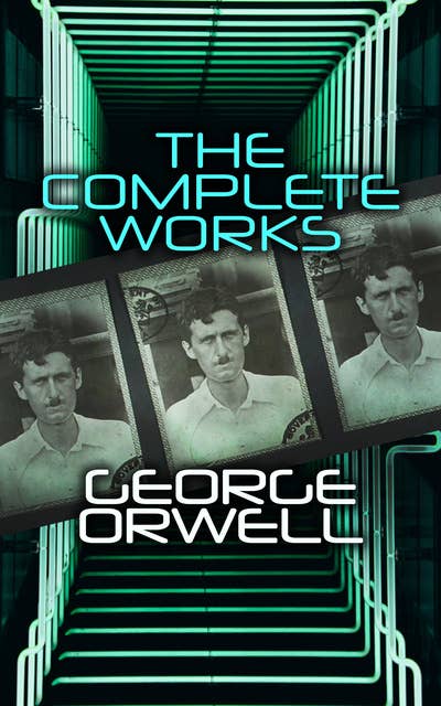 The Complete Works: Novels, Memoirs, Poetry, Essays, Book Reviews & Articles: 1984, Animal Farm, Down and Out in Paris and London, Prophecies of Fascism…