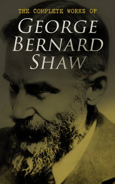 The Complete Works of George Bernard Shaw: Plays, Novels, Articles, Lectures, Letters and Essays