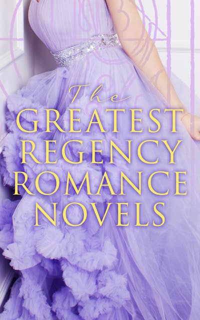 Cover for The Greatest Regency Romance Novels: Love in Excess, Sense and Sensibility, Vanity Fair, Fantomina, Patronage, The Wanderer, Pamela, Miss Marjoribanks...