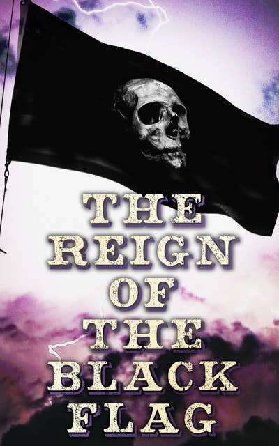 The Reign of the Black Flag: 80+ Novels, Stories, Legends & History of the True Buccaneers