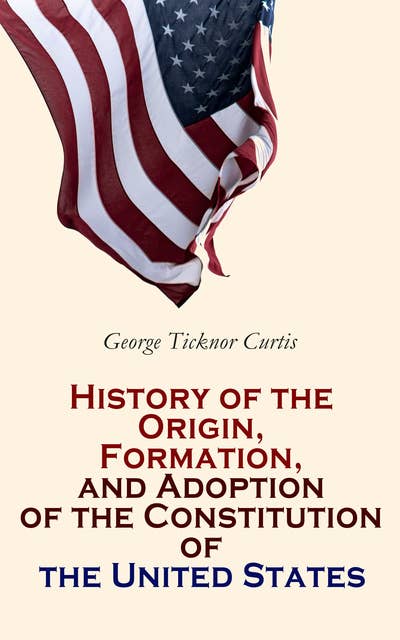 History of the Origin, Formation, and Adoption of the Constitution of the United States: With Notices of Its Principal Makers (Vol. 1&2)