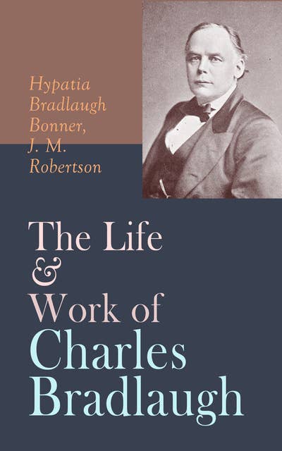 The Life & Work of Charles Bradlaugh: Complete Edition (Vol. 1&2)