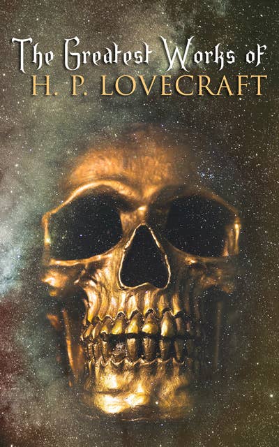 The Greatest Works of H. P. Lovecraft: Novellas, Short Stories, Juvenilia, Poetry, Essays and Collaborations