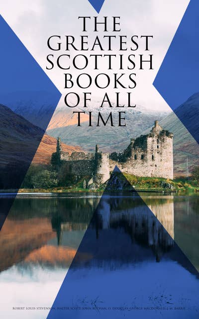 The Greatest Scottish Books of All time: Historical Novels, Adventure Classics, Victorian Romances & Other Tales of Moors of Scotland
