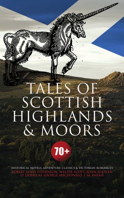 Tales of Scottish Highlands & Moors – 70+ Historical Novels, Adventure Classics & Victorian Romances: Kidnapped, Waverley, Ivanhoe, The Thirty-Nine Steps, Midwinter, Penny Plain, Robert Falconer