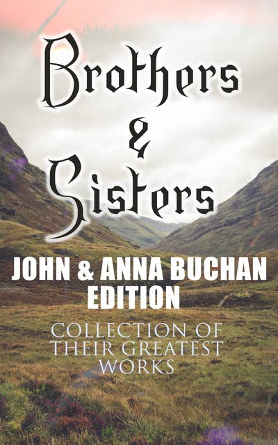Brothers & Sisters - John & Anna Buchan Edition (Collection of Their Greatest Works): Spy Thrillers, Historical Novels & Romance Novels (With Biographies and Memoirs)