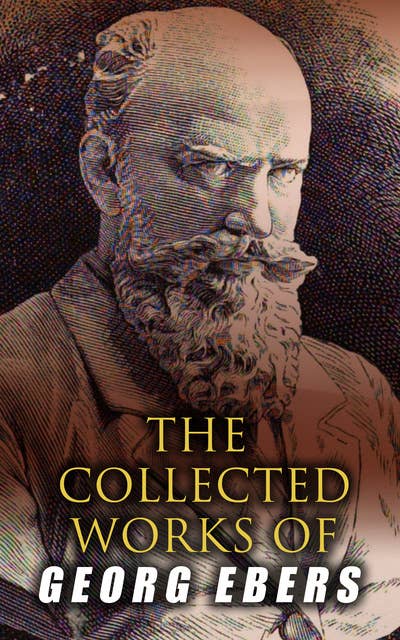 The Collected Works of Georg Ebers: Historical Novels, Stories & Autobiography of an Egyptologist
