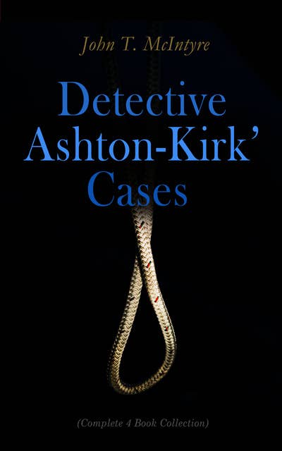 Detective Ashton-Kirk' Cases (Complete 4 Book Collection): Ashton-Kirk as Investigator, Secret Agent, Special Detective & Criminologist