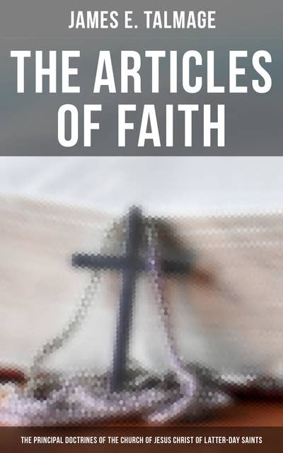 The Articles of Faith: The Principal Doctrines of the Church of Jesus Christ of Latter-Day Saints(Lectures on): Lectures on
