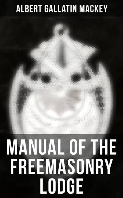 Manual of the Freemasonry Lodge: Monitorial Instructions in the Degrees of Entered Apprentice, Fellow Craft, and Master Mason