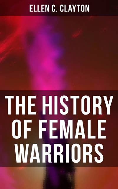 The History of Female Warriors: From the Mythological Ages to the Present Era
