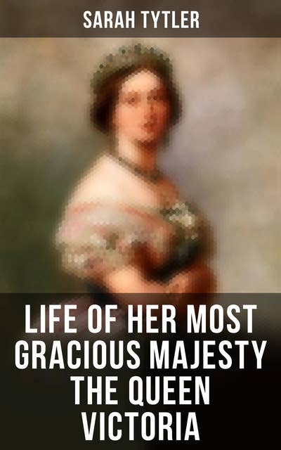 Life of Her Most Gracious Majesty the Queen Victoria: An Inspiring Biographical Account of Queen Victoria, One of the Greatest British Monarchs