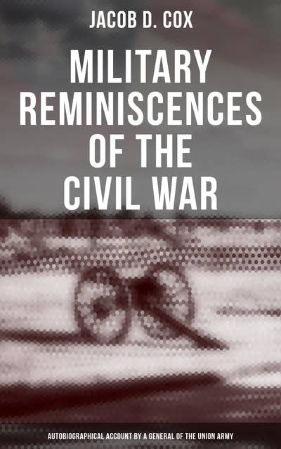 Military Reminiscences of the Civil War: Autobiographical Account by a General of the Union Army (Complete Edition): Complete Edition