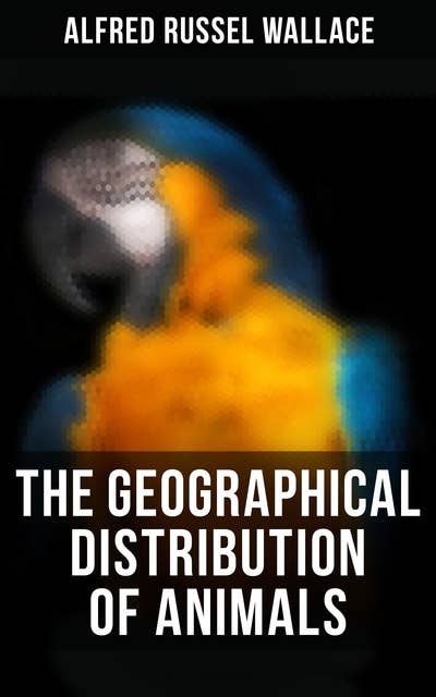 The Geographical Distribution of Animals: With a Study of the Relations of Living and Extinct Faunas as Elucidating the Past Changes