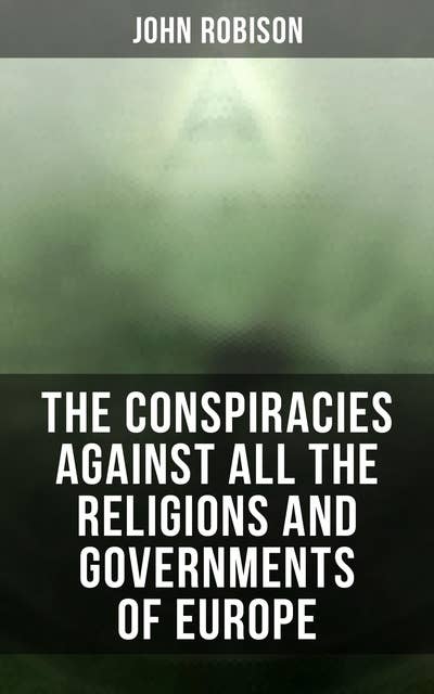 The Conspiracies Against All the Religions and Governments of Europe: Carried on in the Secret Meetings of Free-Masons, Illuminati and Reading Societies