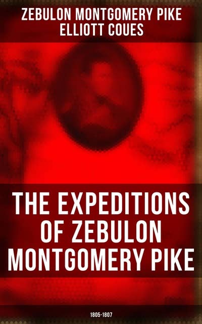 The Expeditions of Zebulon Montgomery Pike: 1805-1807 (To Headwaters of the Mississippi River, Through Louisiana Territory, and in New Spain): To Headwaters of the Mississippi River, Through Louisiana Territory, and in New Spain