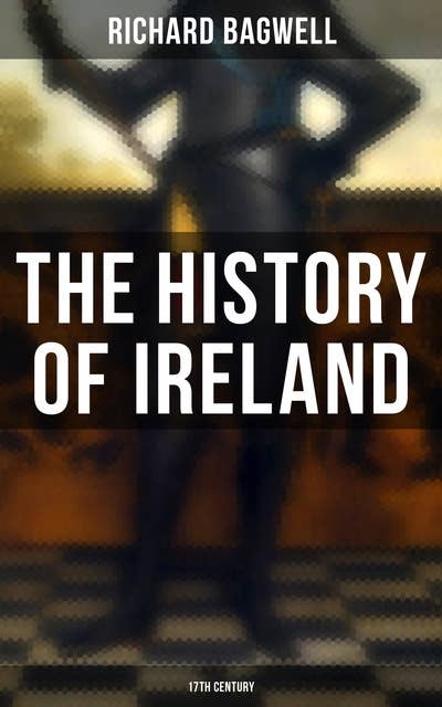 The History of Ireland: 17th Century: During the Reign of the Stuarts and the Interregnum: From 1603 to 1690