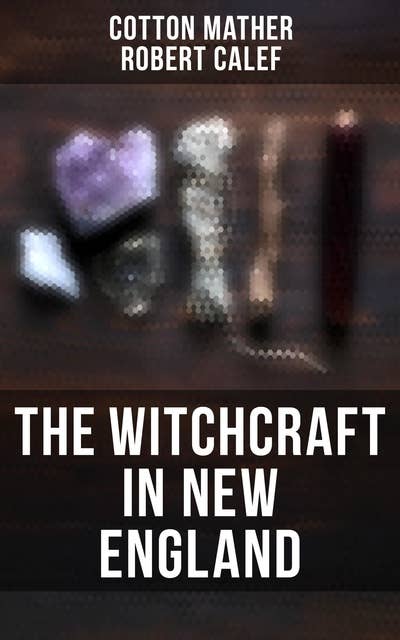 The Witchcraft in New England: Its Rise, Progress, and Termination (Complete Edition)