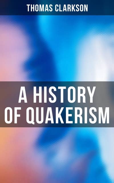 A History of Quakerism: Education and Discipline, Social Manners, Civil and Political Economy, Religious Principles…